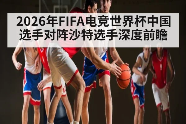2026年FIFA电竞世界杯中国选手对阵沙特选手深度前瞻