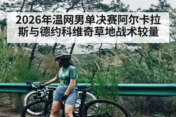 2026年温网男单决赛阿尔卡拉斯与德约科维奇草地战术较量