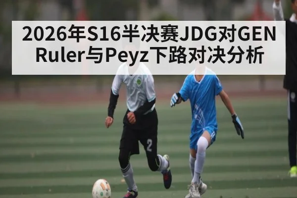 2026年S16半决赛JDG对GEN Ruler与Peyz下路对决分析 - kaiyun