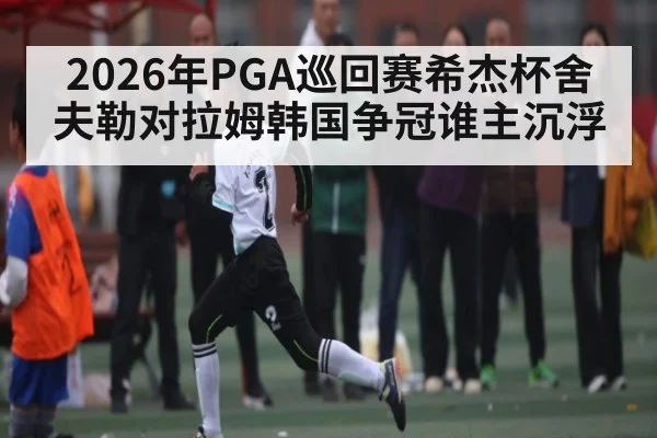 2026年PGA巡回赛希杰杯舍夫勒对拉姆韩国争冠谁主沉浮 | kaiyun